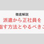 派遣から正社員を目指す方法とやるべきこと