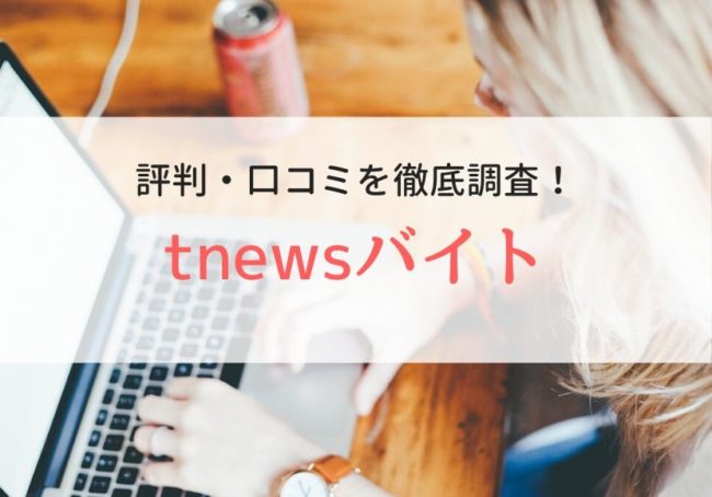 tnewsバイトの評判・口コミ|登録者のリアルな声を徹底調査